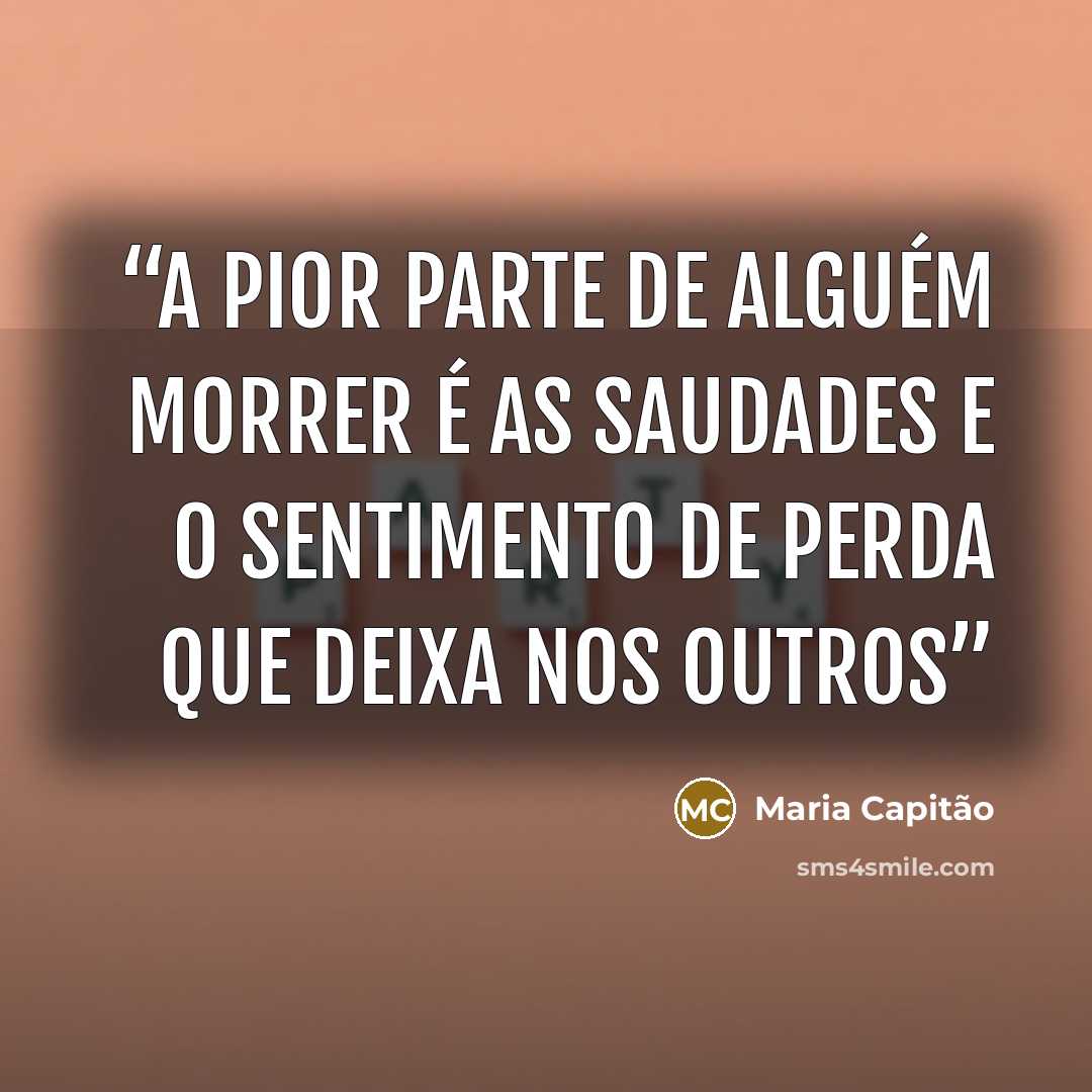 “A pior parte de alguém morrer é as saudades e o sentimento de perda que deixa nos outros” quote by Maria Capitão