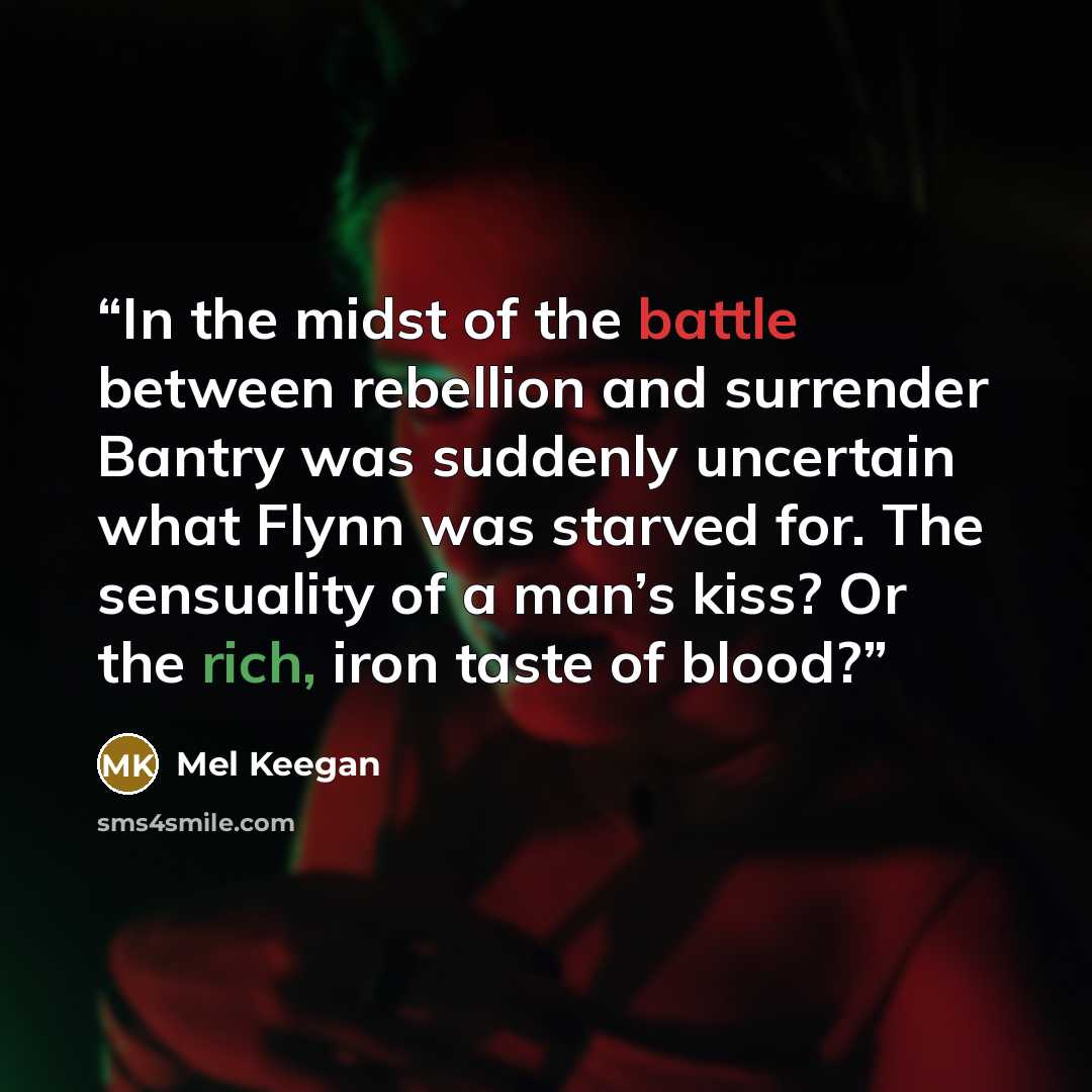 “In the midst of the battle between rebellion and surrender Bantry was suddenly uncertain what Flynn was starved for. The sensuality of a man’s kiss? Or the rich, iron taste of blood?” quote by Mel Keegan
