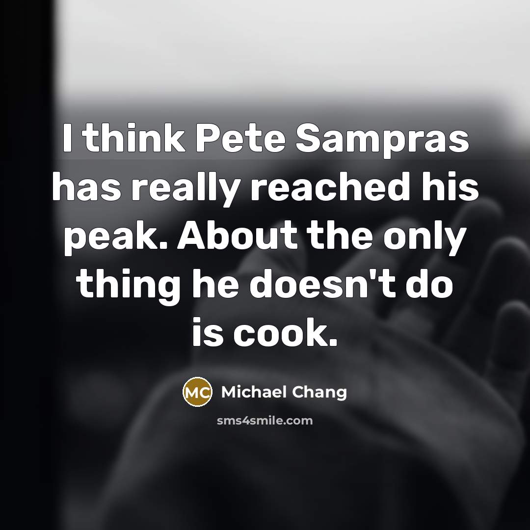“I think Pete Sampras has really reached his peak. About the only thing he doesn't do is cook.” quote by Michael Chang