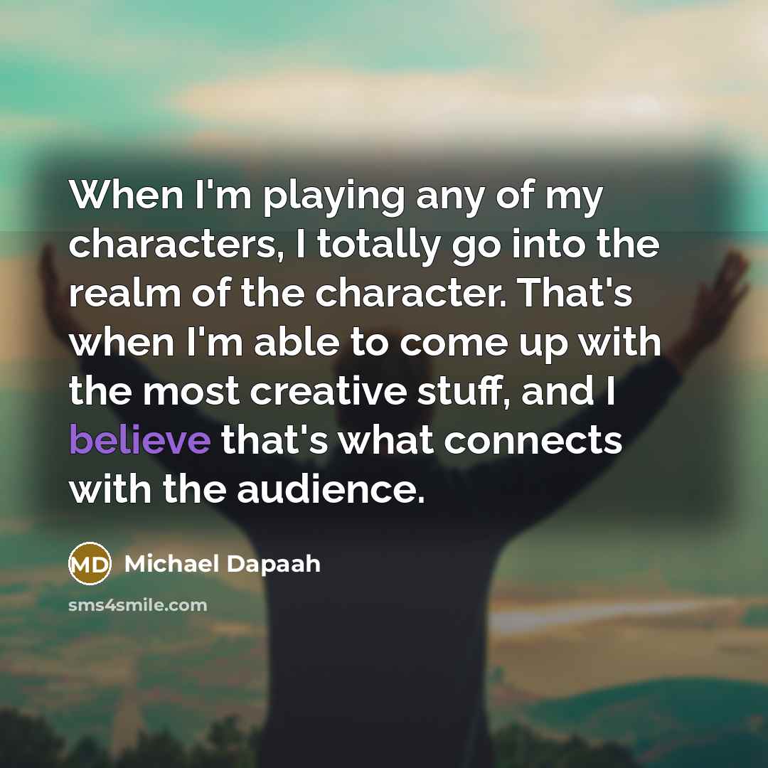 “When I'm playing any of my characters, I totally go…” quote by Michael Dapaah