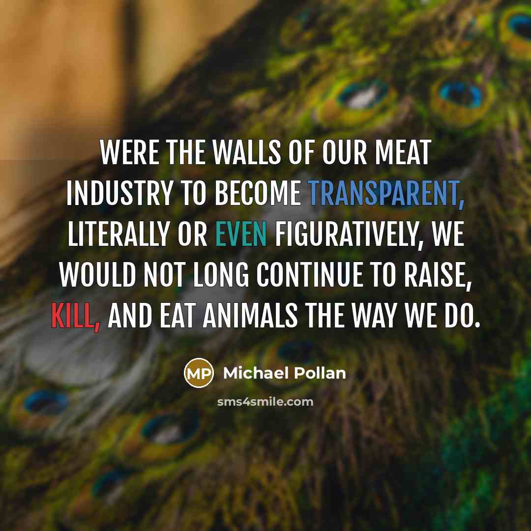 “Were the walls of our meat industry to become transparent,…” quote by Michael Pollan