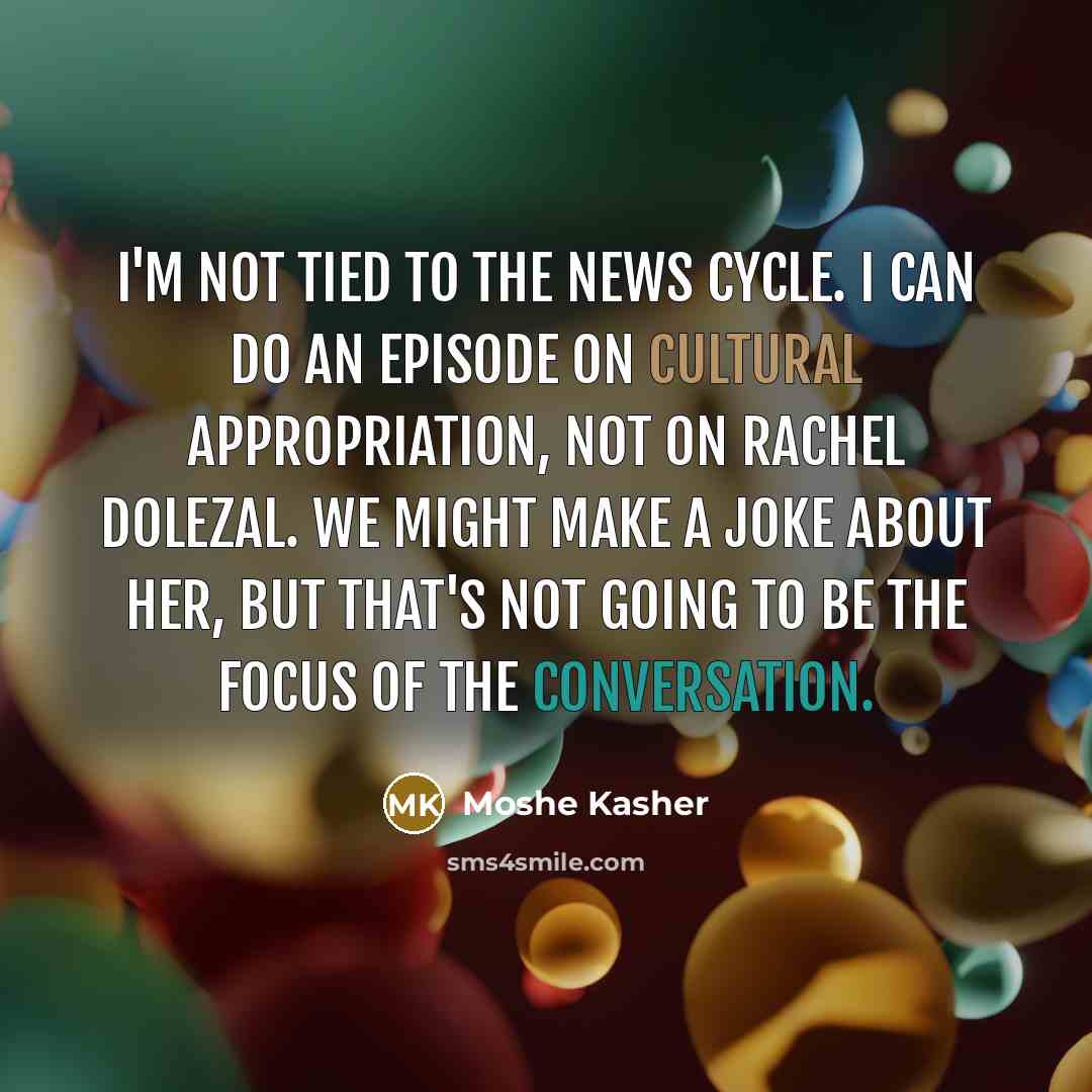 “I'm not tied to the news cycle. I can do an episode on cultural appropriation, not on Rachel Dolezal. We might make a joke about her, but that's not going to be the focus of the conversation.” quote by Moshe Kasher