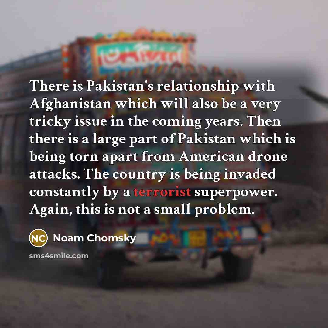 “There is Pakistan's relationship with Afghanistan which will also be…” quote by Noam Chomsky