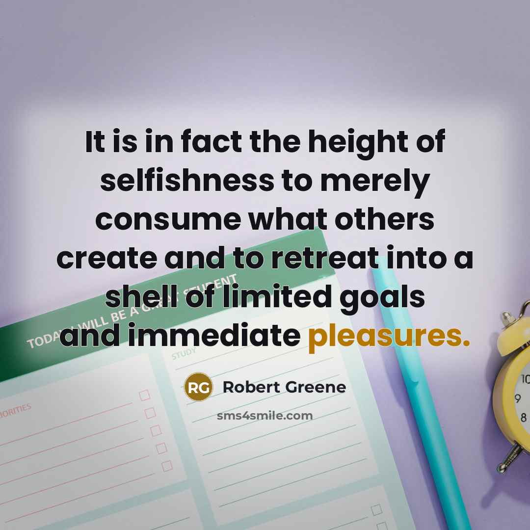 “It is in fact the height of selfishness to merely consume what others create and to retreat into a shell of limited goals and immediate pleasures.” quote by Robert Greene