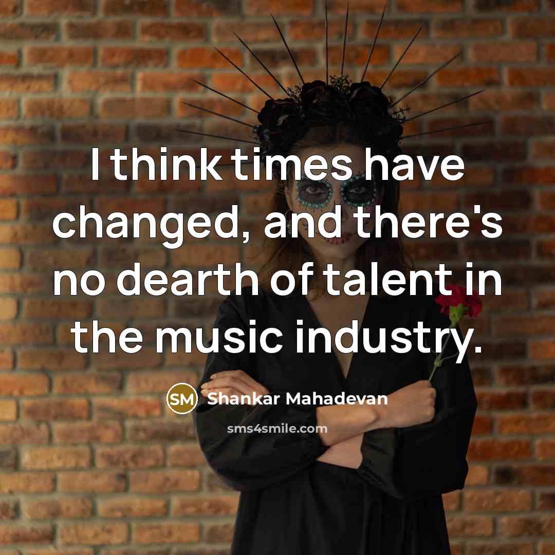 “I think times have changed, and there's no dearth of…” quote by Shankar Mahadevan