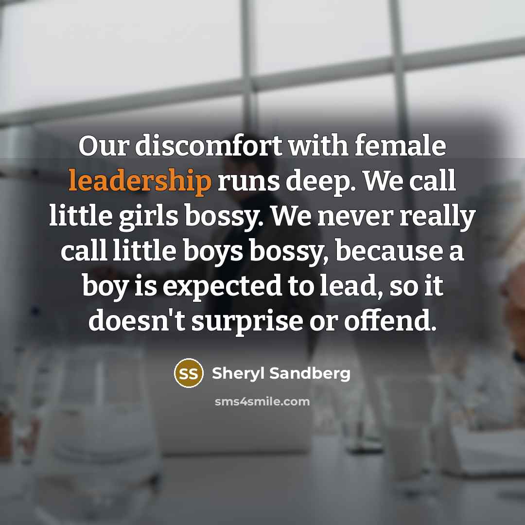 “Our discomfort with female leadership runs deep. We call little girls bossy. We never really call little boys bossy, because a boy is expected to lead, so it doesn't surprise or offend.” quote by Sheryl Sandberg