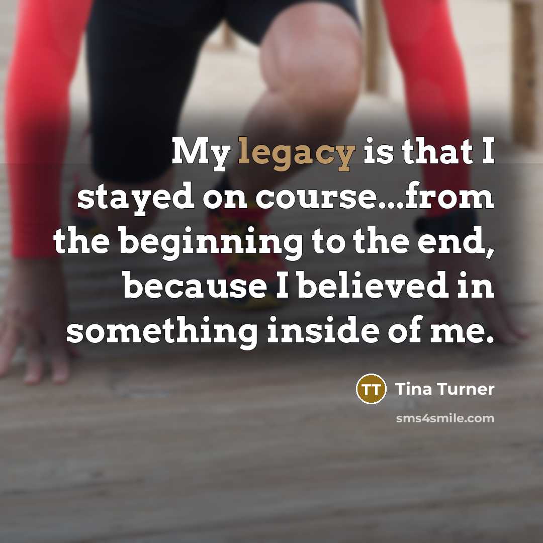 “My legacy is that I stayed on course...from the beginning…” quote by Tina Turner
