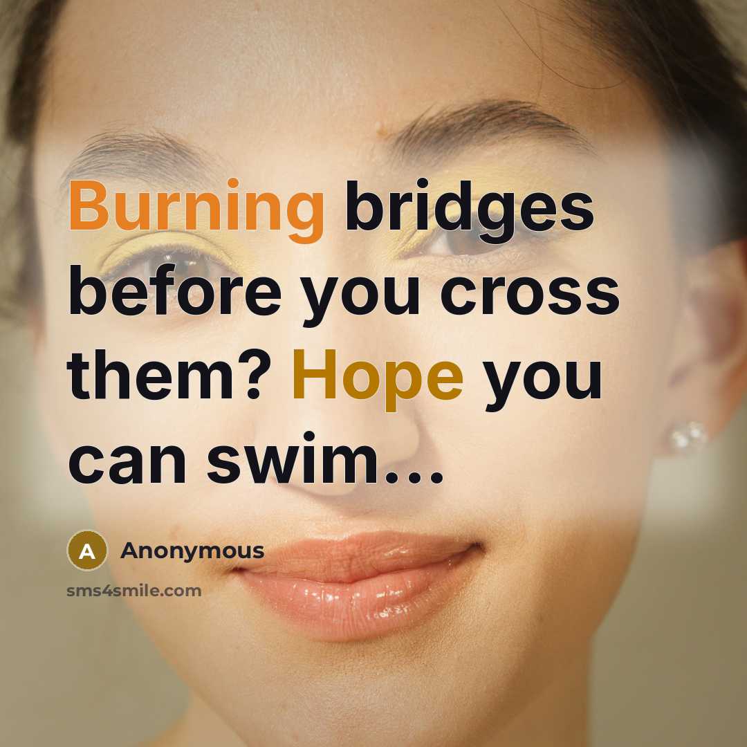 “Burning bridges before you cross them? Hope you can swim...…” quote by Anonymous