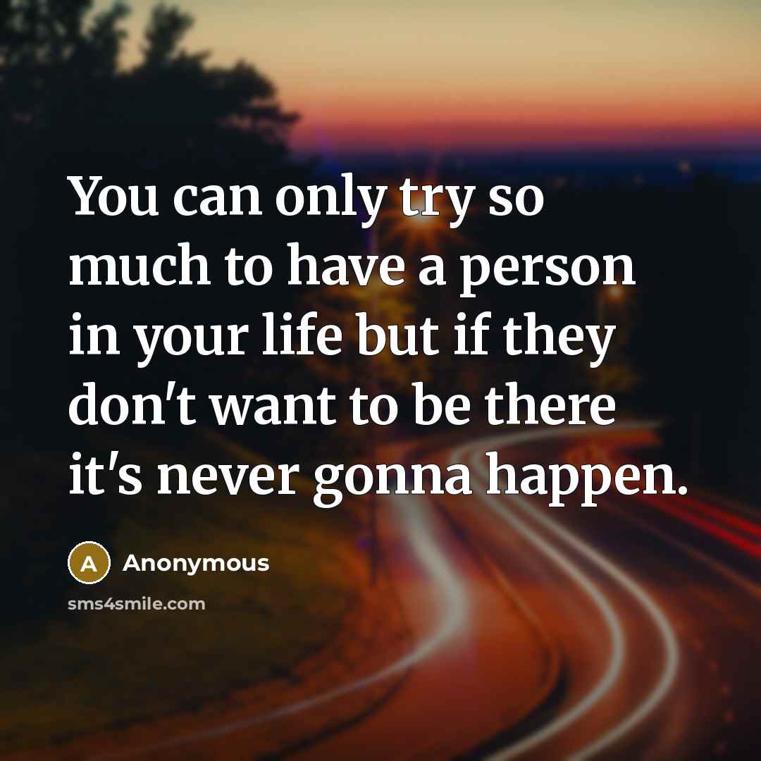 “You can only try so much to have a person in your life but if they don't want to be there it's never gonna happen.” quote by Anonymous