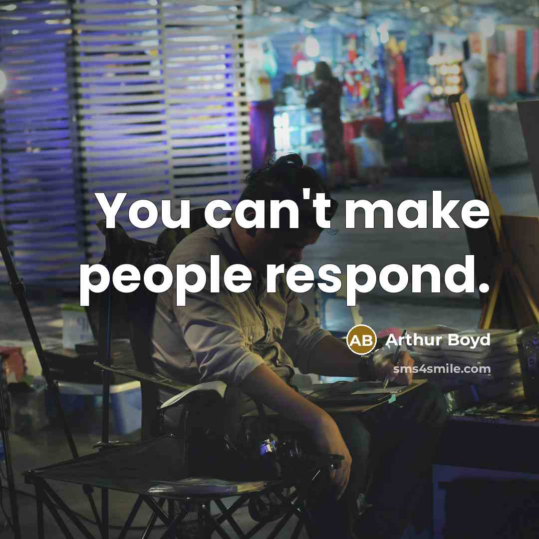 “You can't make people respond.” quote by Arthur Boyd