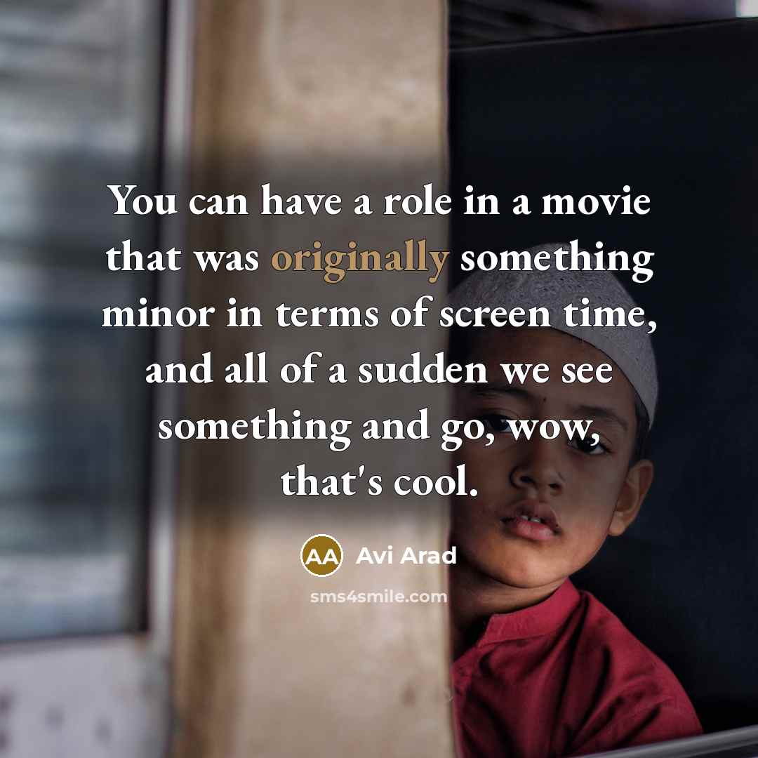 “You can have a role in a movie that was originally something minor in terms of screen time, and all of a sudden we see something and go, wow, that's cool.” quote by Avi Arad