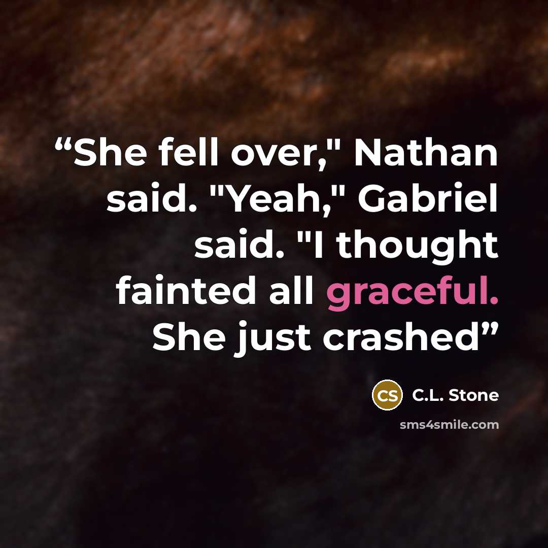 “She fell over," Nathan said. "Yeah," Gabriel said. "I thought fainted all graceful. She just crashed” quote by C.L. Stone