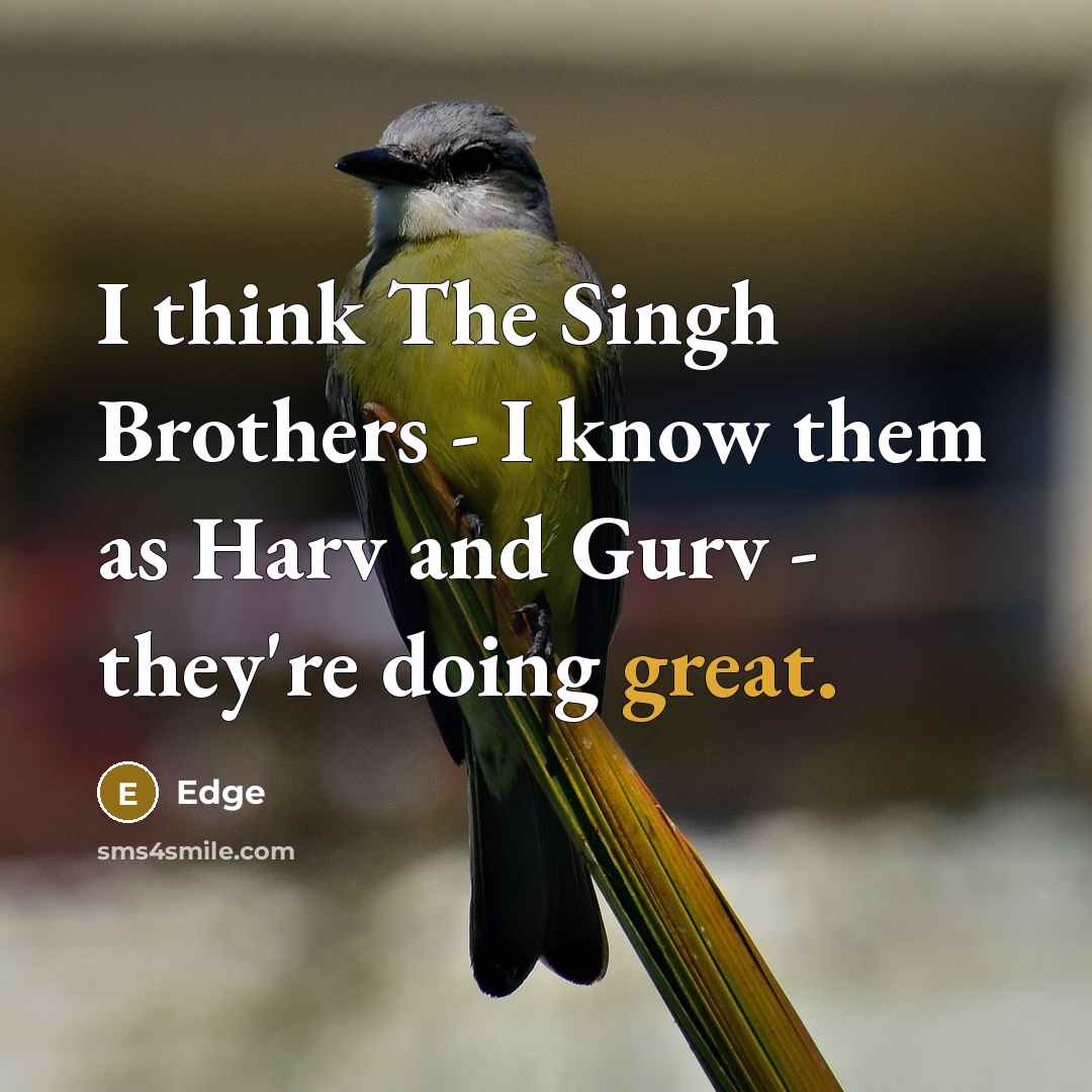 “I think The Singh Brothers - I know them as Harv and Gurv - they're doing great.” quote by Edge