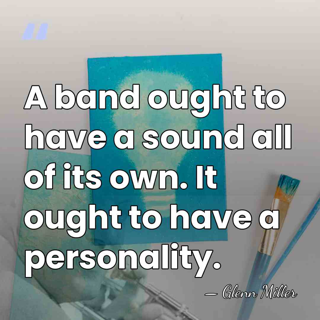 A band ought to have a sound all of its own. It&hellip; - Glenn Miller