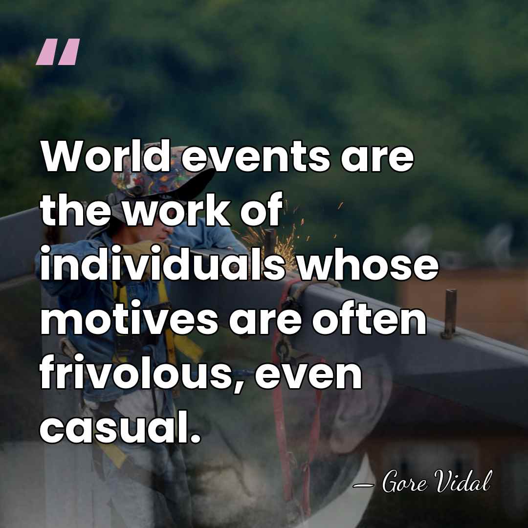 World events are the work of individuals whose motives are often frivolous,&hellip; - Gore Vidal
