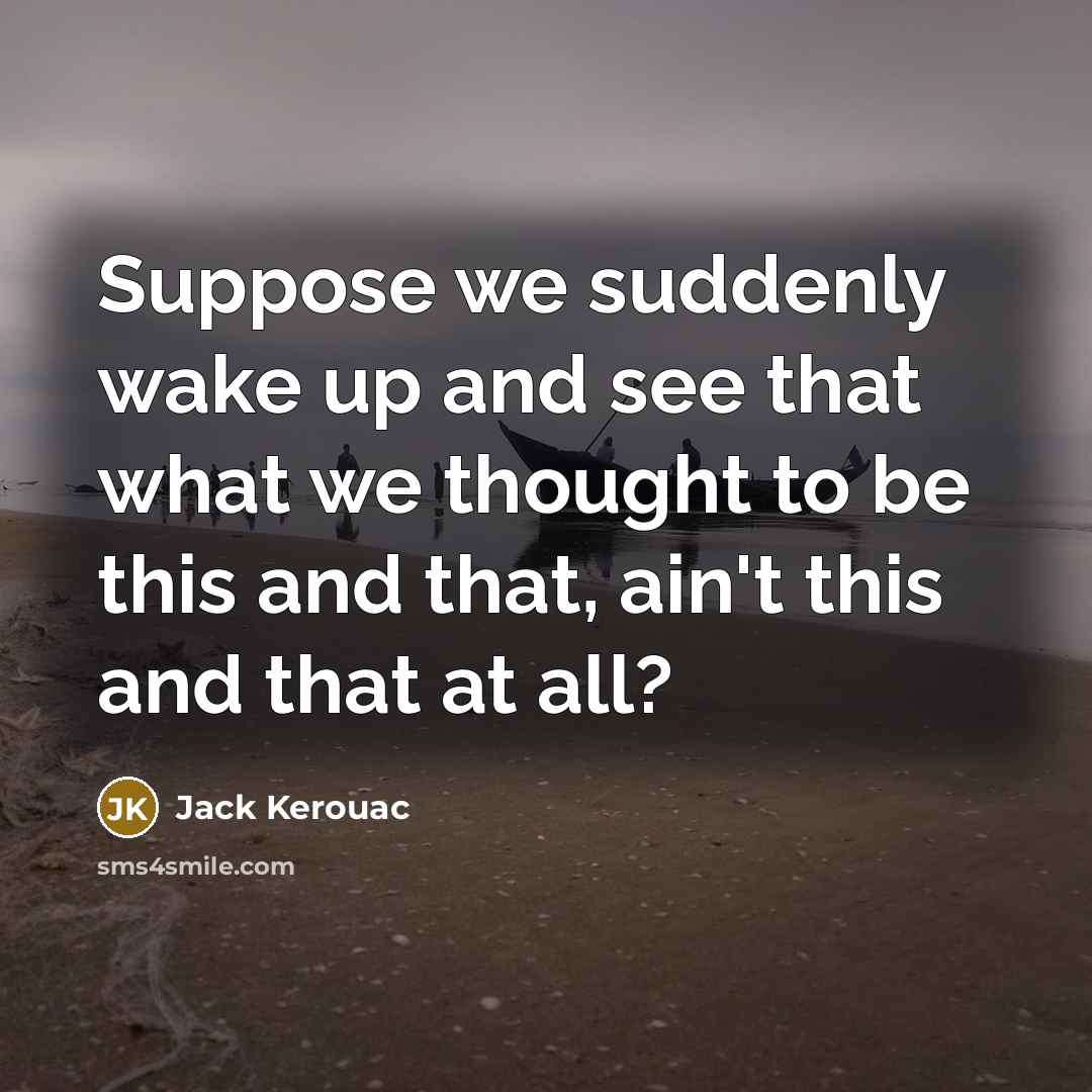 “Suppose we suddenly wake up and see that what we…” quote by Jack Kerouac
