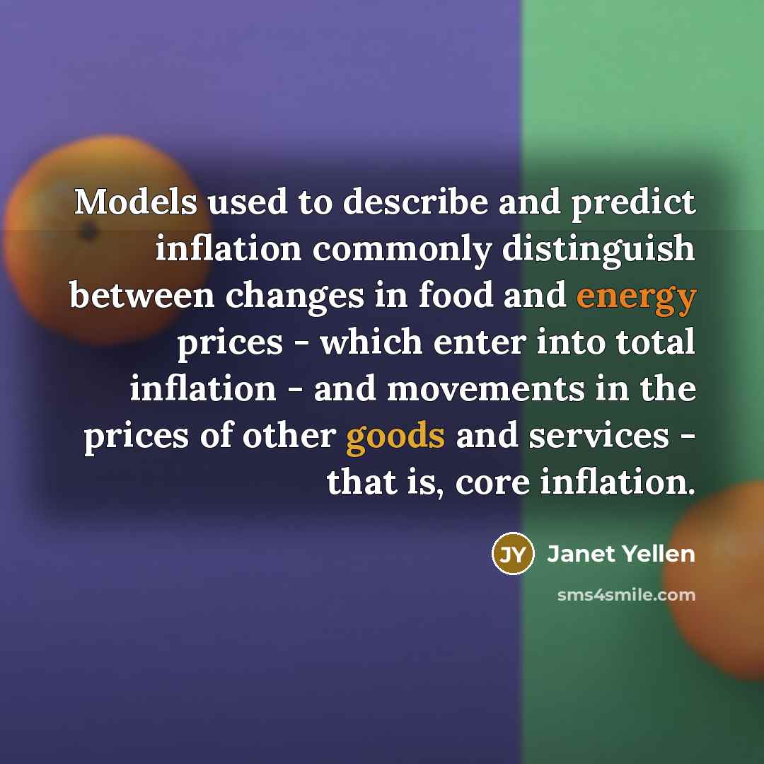 “Models used to describe and predict inflation commonly distinguish between changes in food and energy prices - which enter into total inflation - and movements in the prices of other goods and services - that is, core inflation.” quote by Janet Yellen