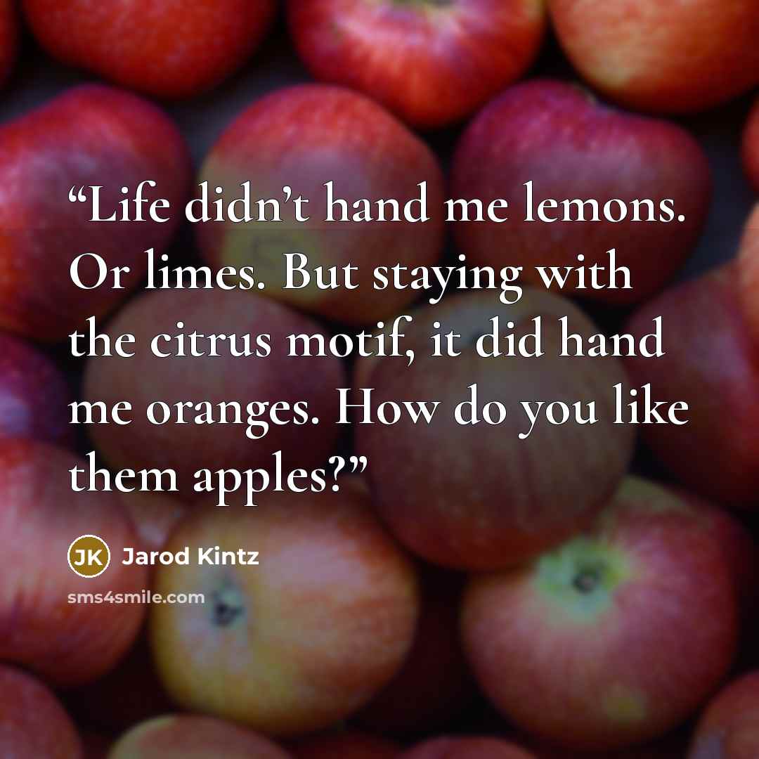 “Life didn’t hand me lemons. Or limes. But staying with the citrus motif, it did hand me oranges. How do you like them apples?” quote by Jarod Kintz