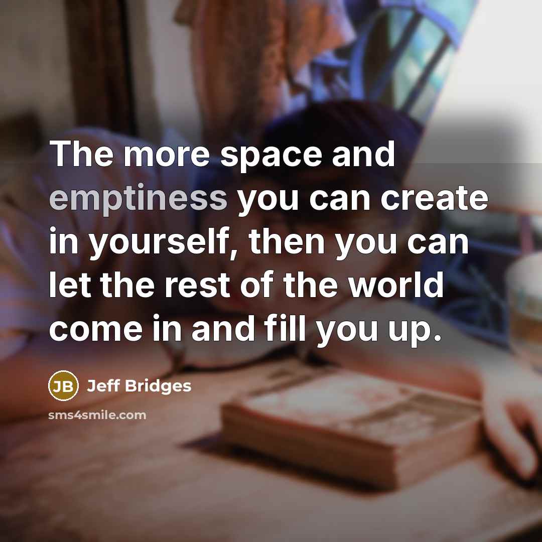 “The more space and emptiness you can create in yourself,…” quote by Jeff Bridges