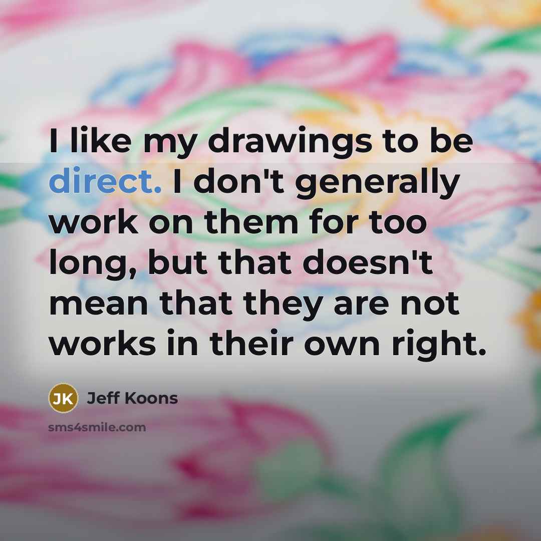 “I like my drawings to be direct. I don't generally work on them for too long, but that doesn't mean that they are not works in their own right.” quote by Jeff Koons