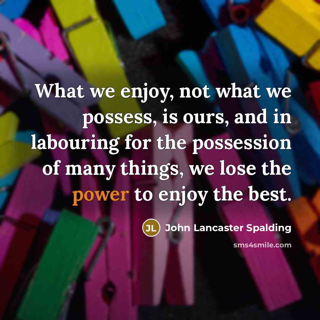 “What we enjoy, not what we possess, is ours, and…” quote by John Lancaster Spalding