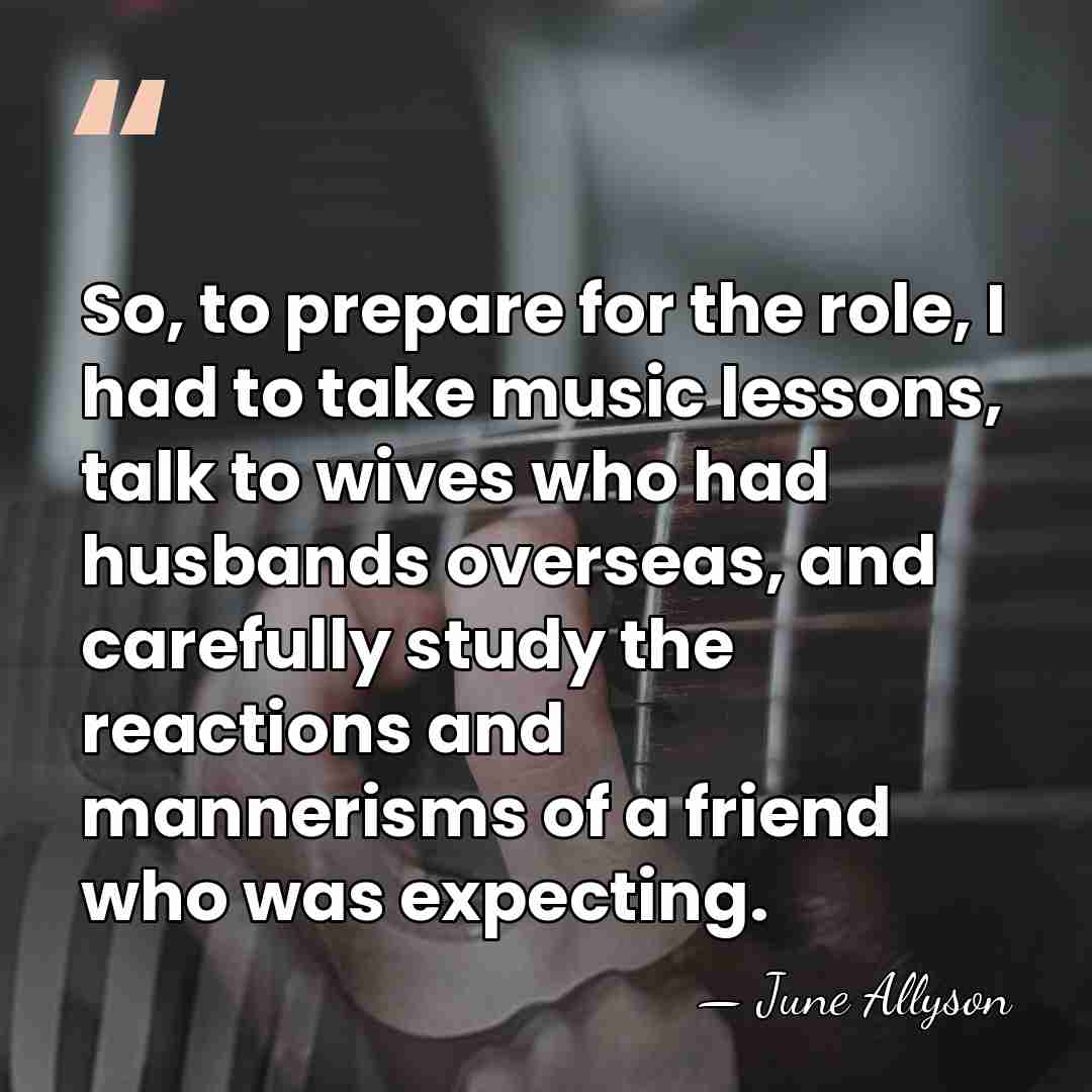So, to prepare for the role, I had to take music lessons,&hellip; - June Allyson