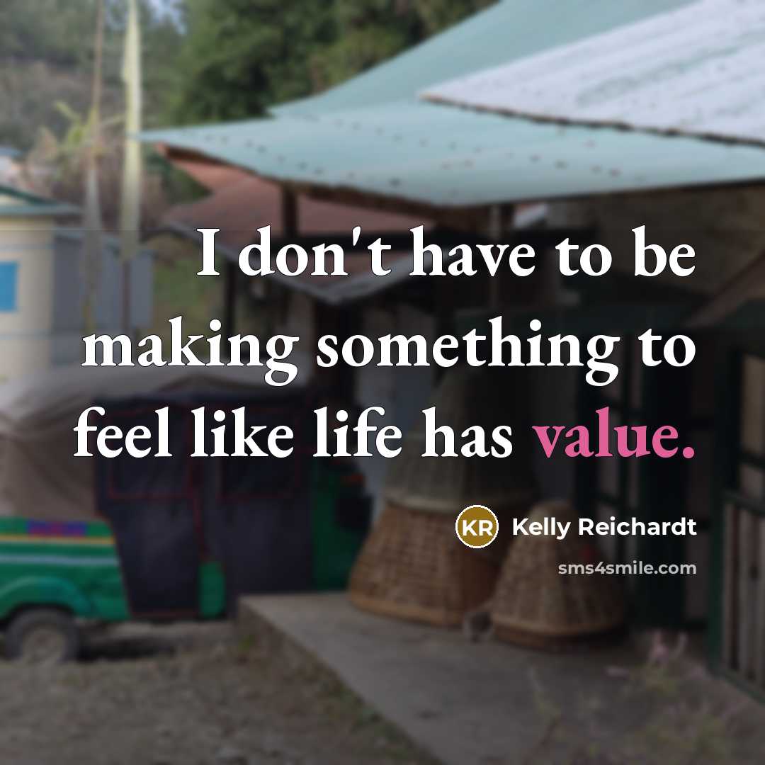 “I don't have to be making something to feel like life has value.” quote by Kelly Reichardt