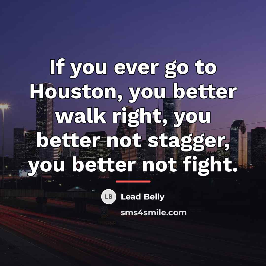 “If you ever go to Houston, you better walk right,…” quote by Lead Belly