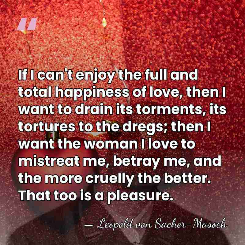 If I can't enjoy the full and total happiness of love, then&hellip; - Leopold von Sacher-Masoch