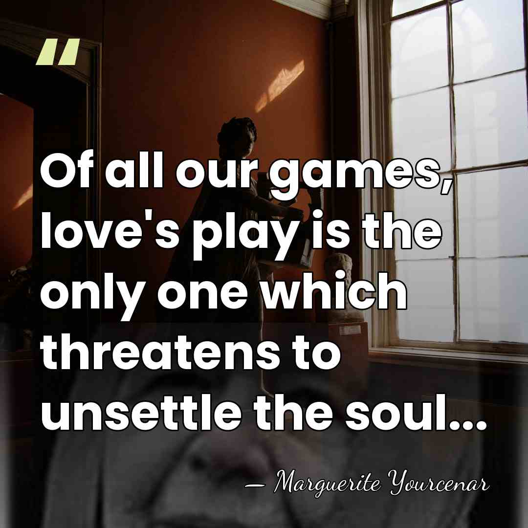 Of all our games, love's play is the only one which threatens&hellip; - Marguerite Yourcenar