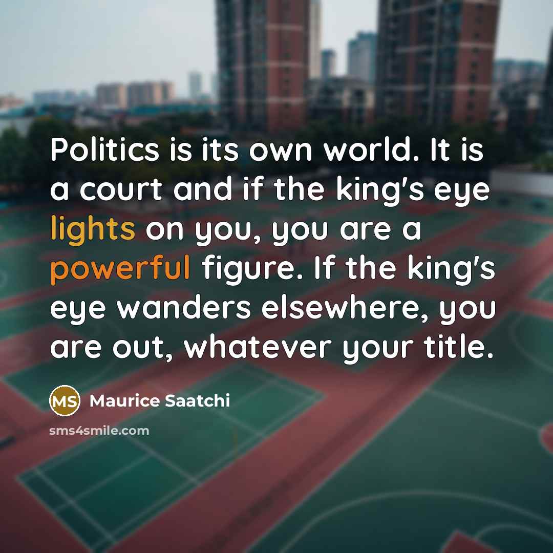 “Politics is its own world. It is a court and…” quote by Maurice Saatchi