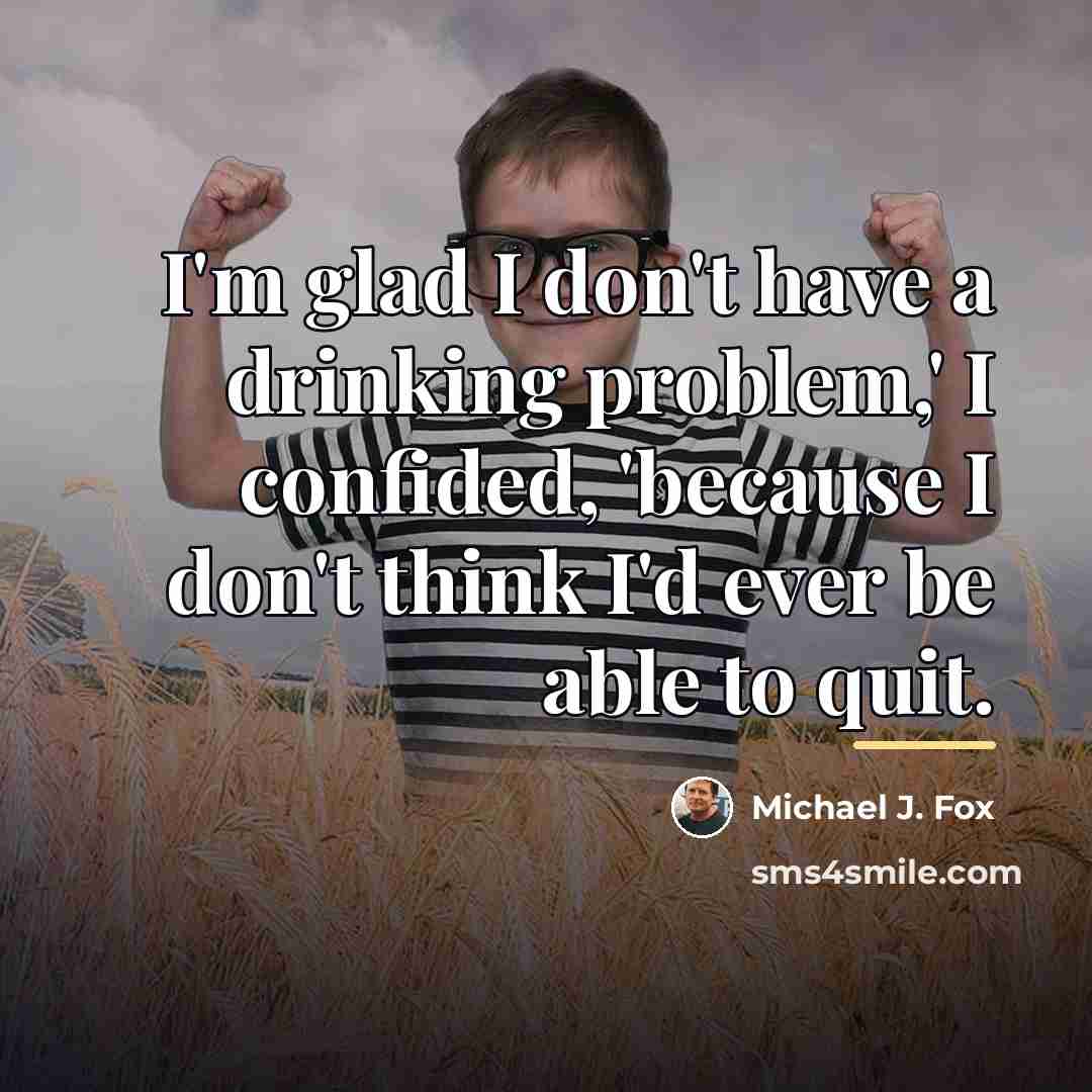 “I'm glad I don't have a drinking problem,' I confided,…” quote by Michael J. Fox