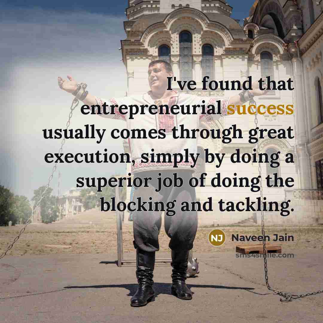 “I've found that entrepreneurial success usually comes through great execution, simply by doing a superior job of doing the blocking and tackling.” quote by Naveen Jain