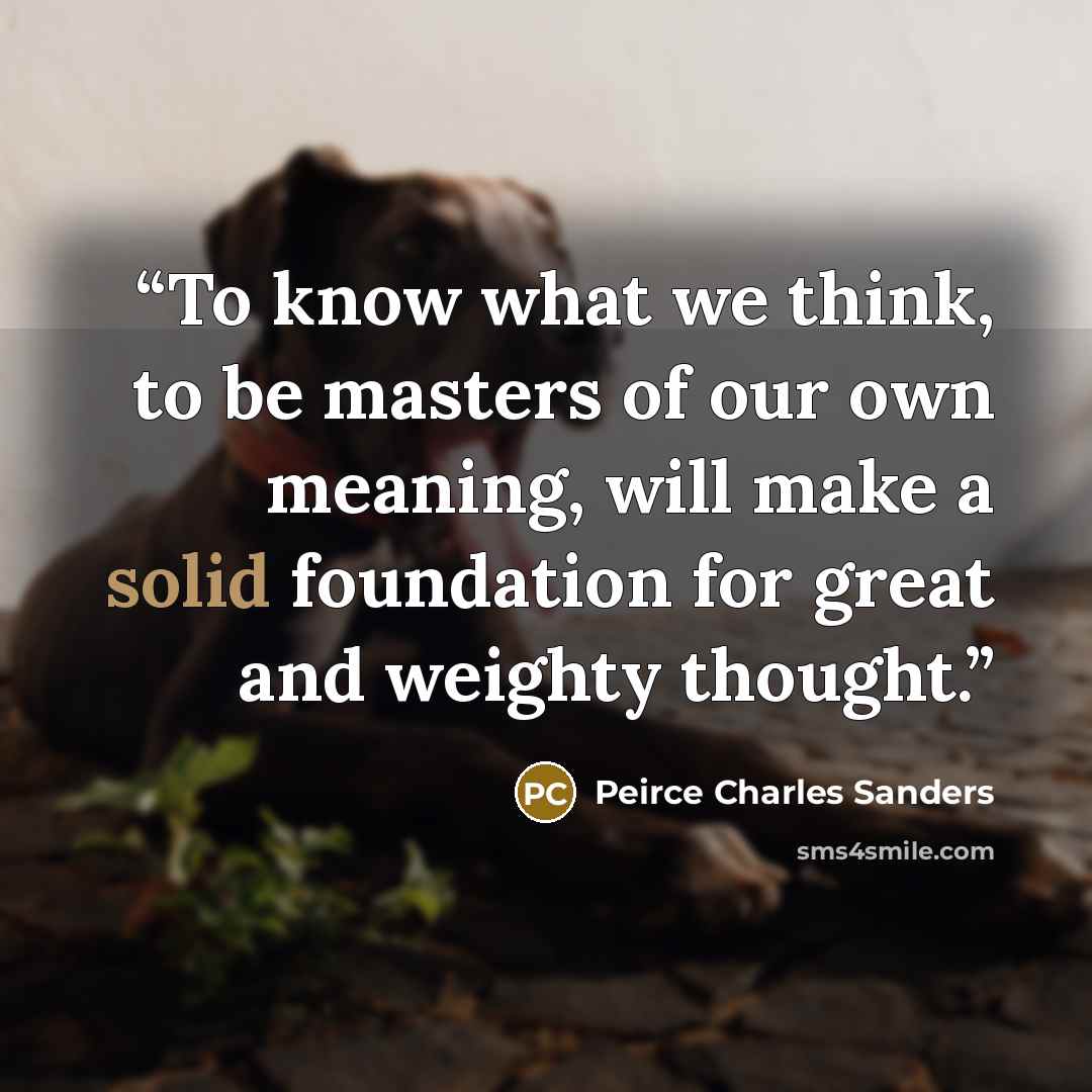 “To know what we think, to be masters of our own meaning, will make a solid foundation for great and weighty thought.” quote by Peirce Charles Sanders