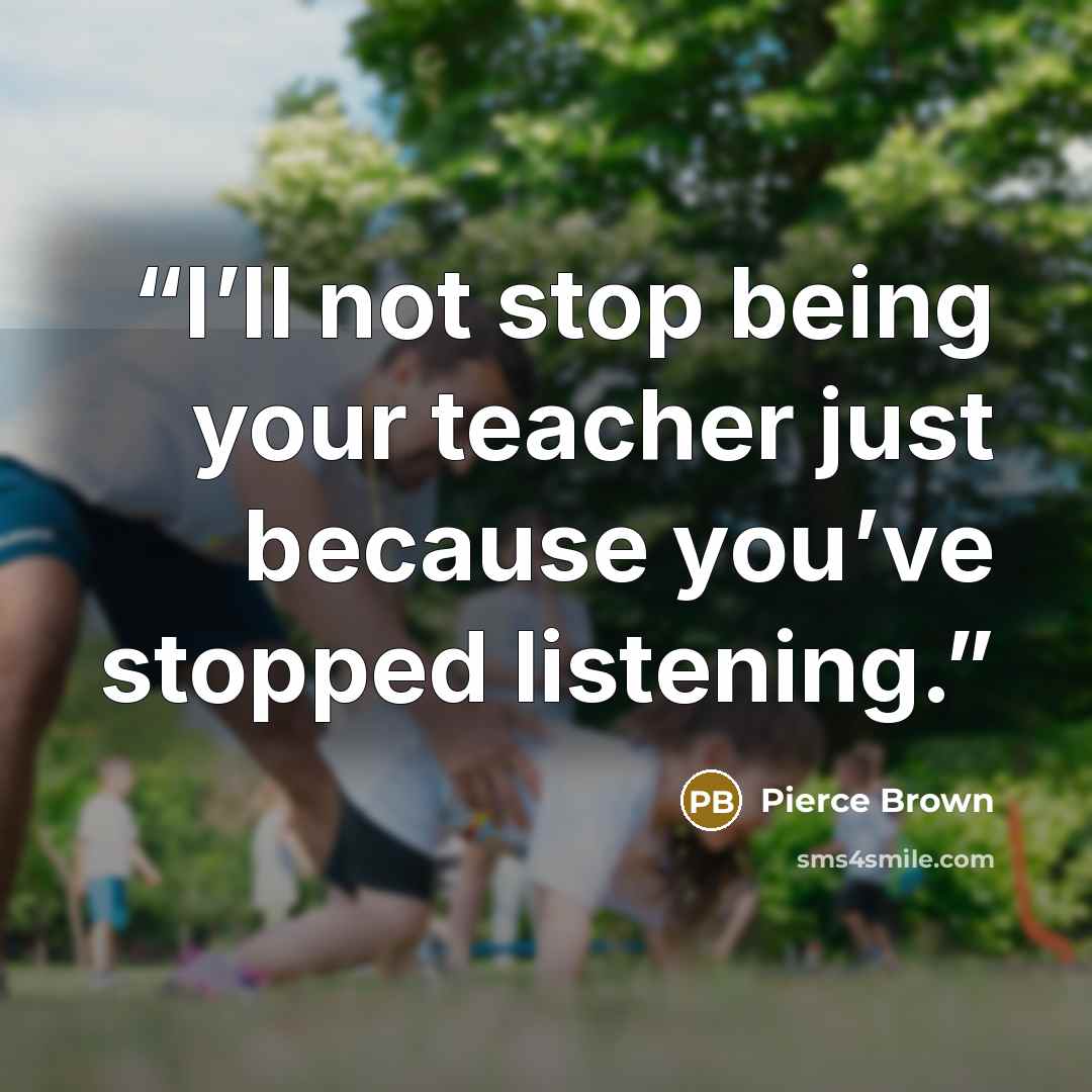 “I’ll not stop being your teacher just because you’ve stopped listening.” quote by Pierce Brown