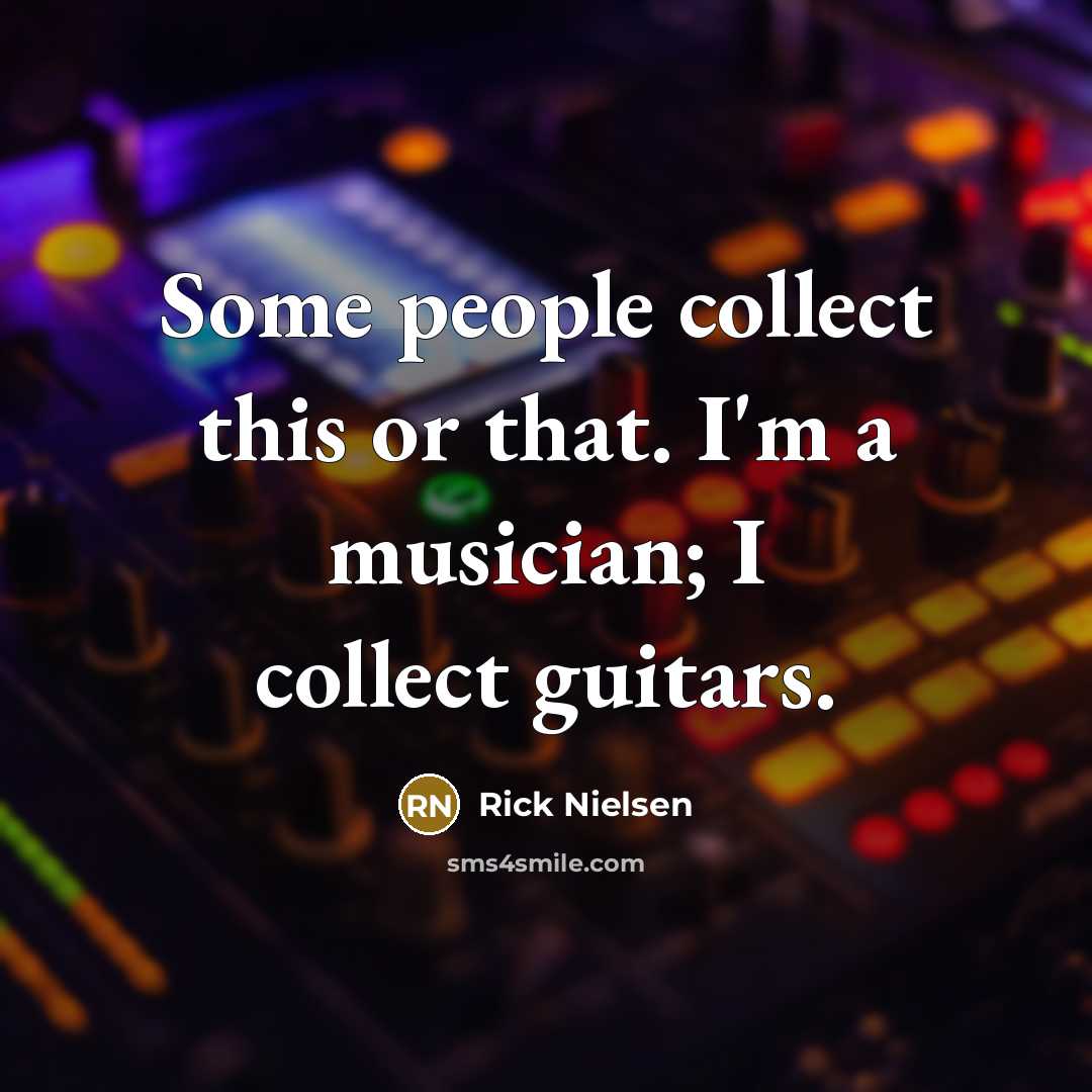 “Some people collect this or that. I'm a musician; I…” quote by Rick Nielsen