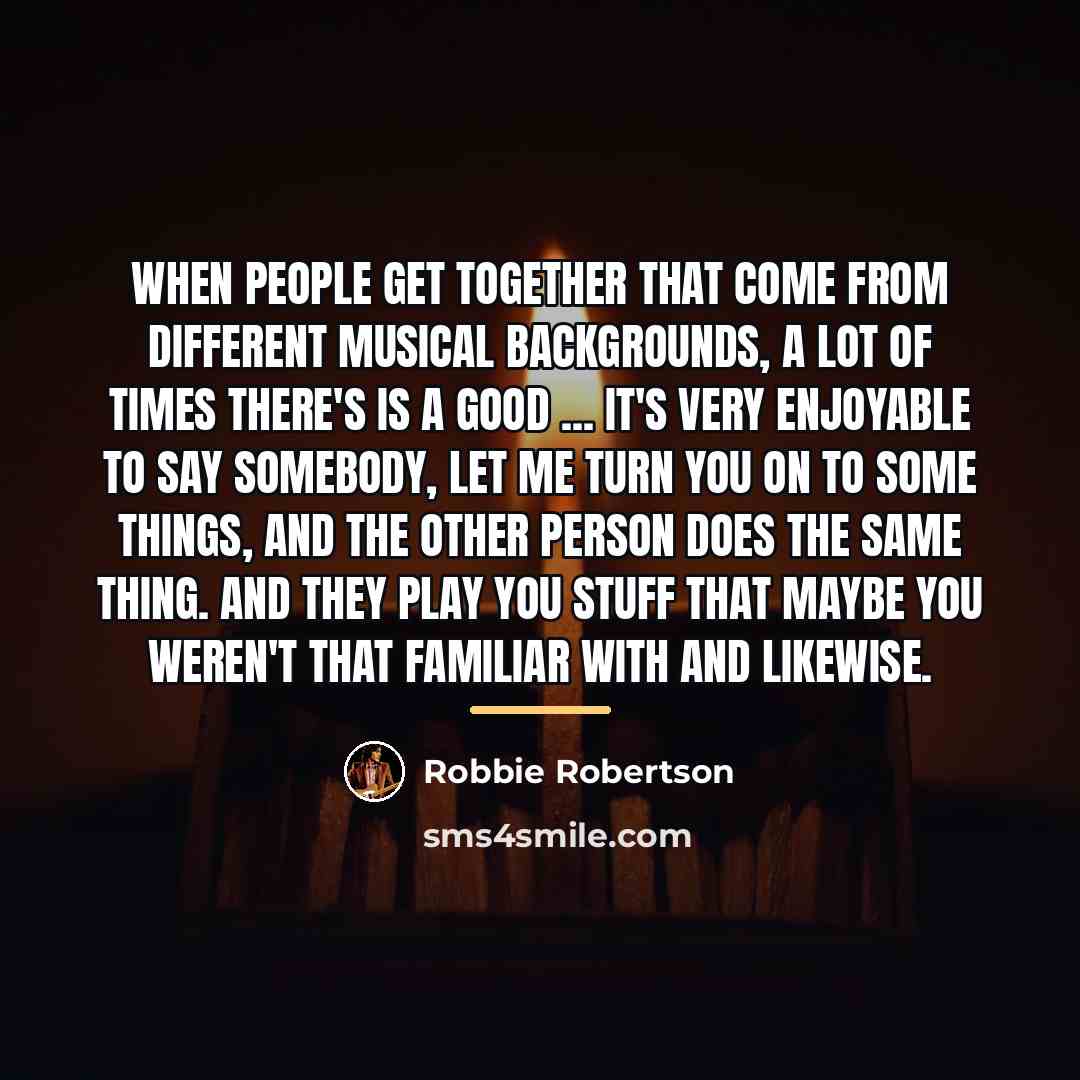 “When people get together that come from different musical backgrounds,…” quote by Robbie Robertson