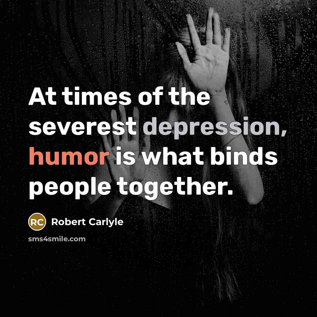 “At times of the severest depression, humor is what binds people together.” quote by Robert Carlyle
