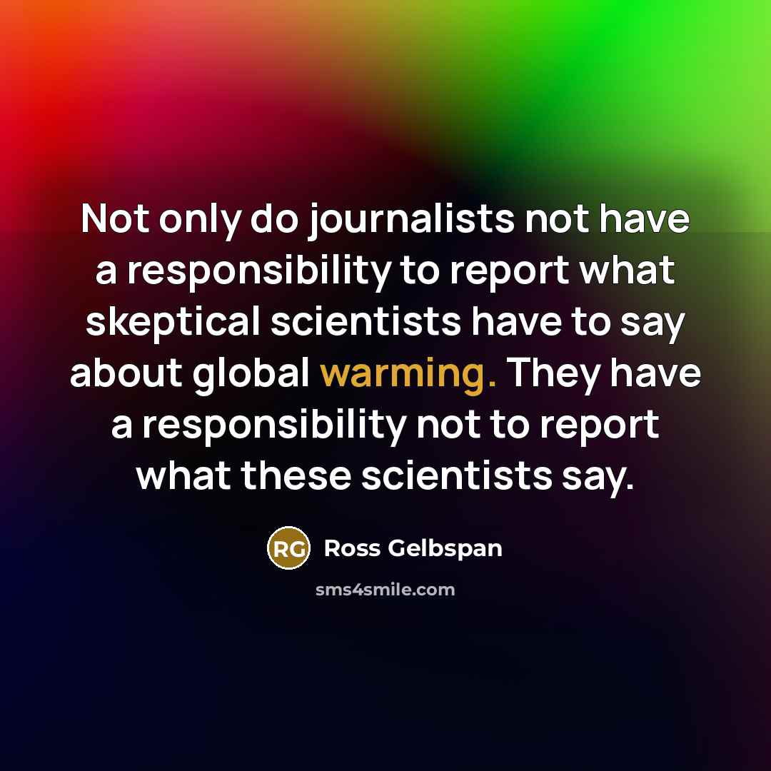 “Not only do journalists not have a responsibility to report what skeptical scientists have to say about global warming. They have a responsibility not to report what these scientists say.” quote by Ross Gelbspan
