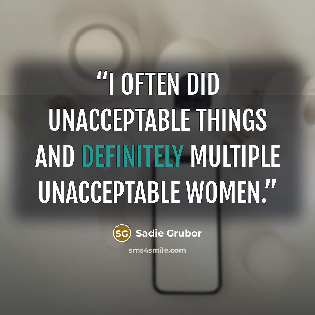 “I often did unacceptable things and definitely multiple unacceptable women.” quote by Sadie Grubor
