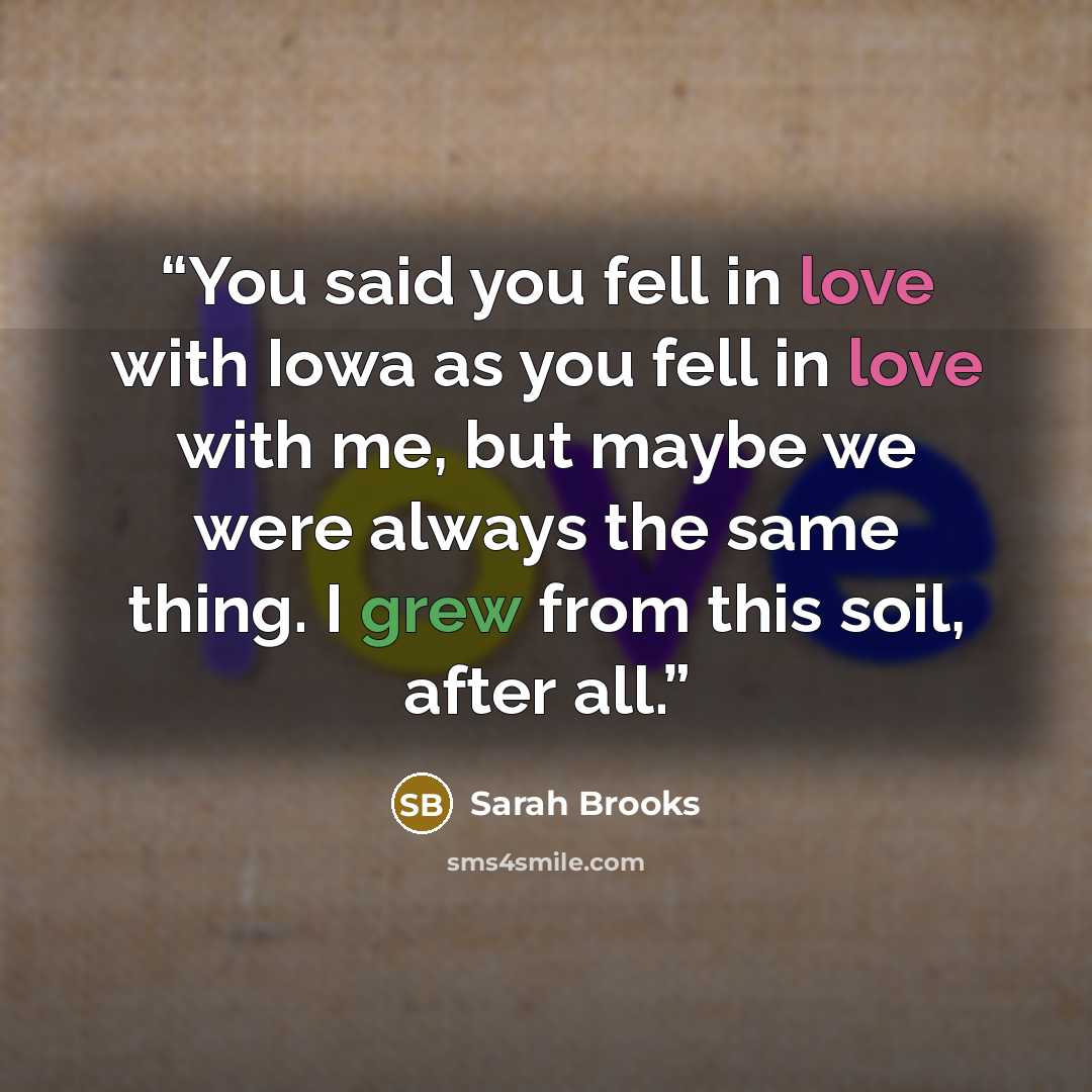 “You said you fell in love with Iowa as you fell in love with me, but maybe we were always the same thing. I grew from this soil, after all.” quote by Sarah Brooks