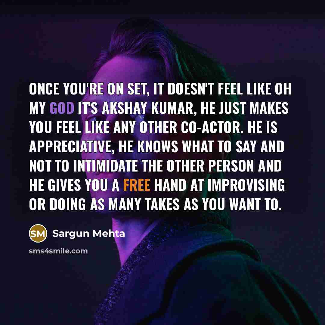 “Once you're on set, it doesn't feel like oh my God it's Akshay Kumar, he just makes you feel like any other co-actor. He is appreciative, he knows what to say and not to intimidate the other person and he gives you a free hand at improvising or doing as many takes as you want to.” quote by Sargun Mehta