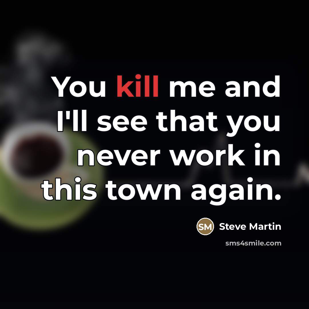 “You kill me and I'll see that you never work…” quote by Steve Martin