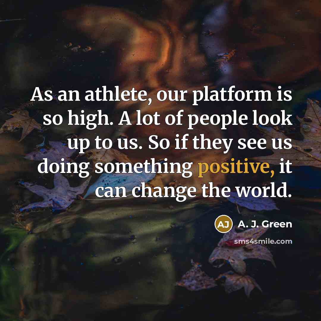 “As an athlete, our platform is so high. A lot of people look up to us. So if they see us doing something positive, it can change the world.” quote by A. J. Green