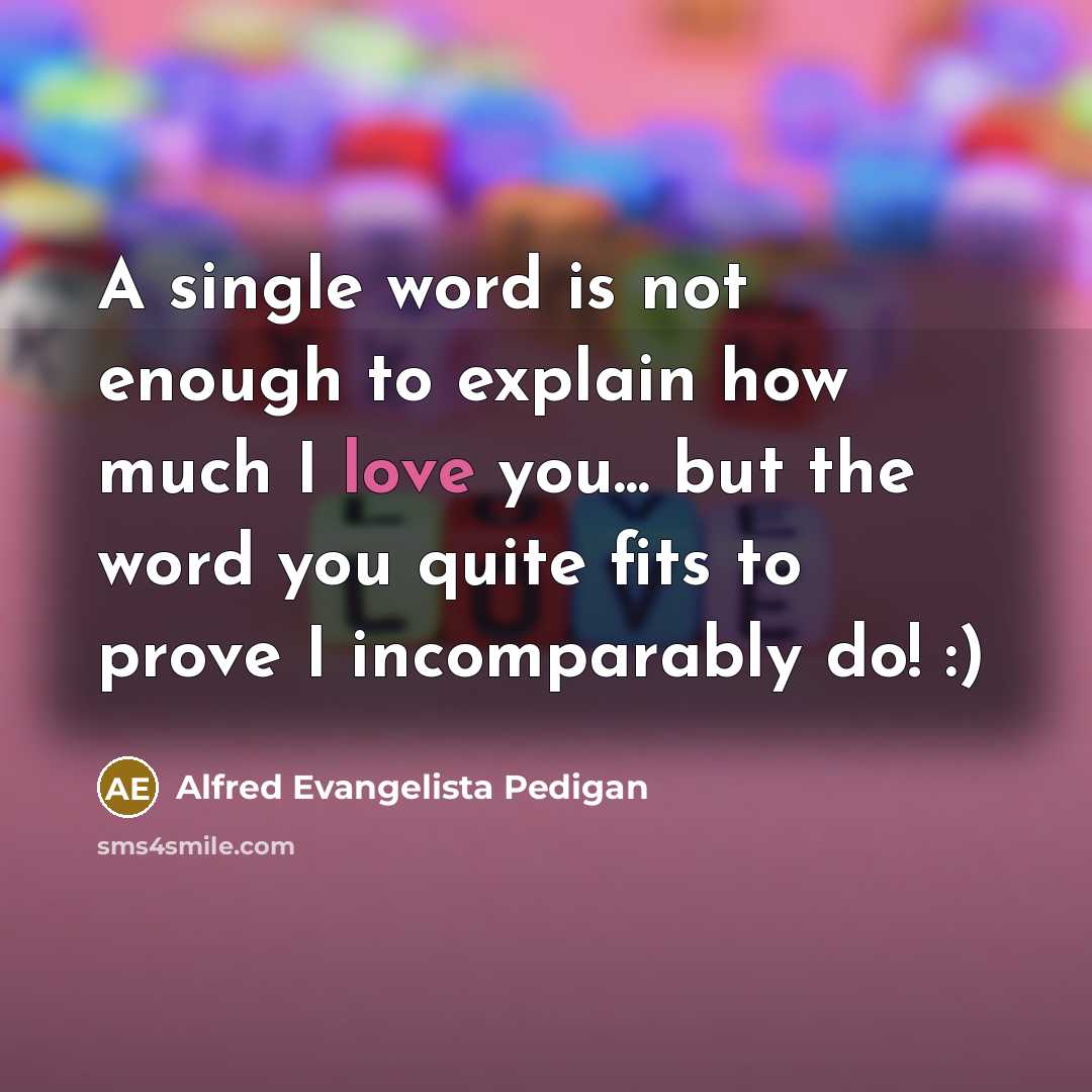 “A single word is not enough to explain how much I love you... but the word you quite fits to prove I incomparably do! :)” quote by Alfred Evangelista Pedigan
