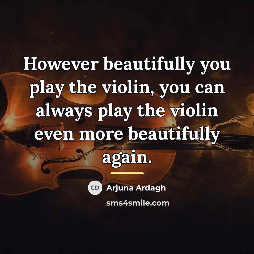 “However beautifully you play the violin, you can always play…” quote by Arjuna Ardagh