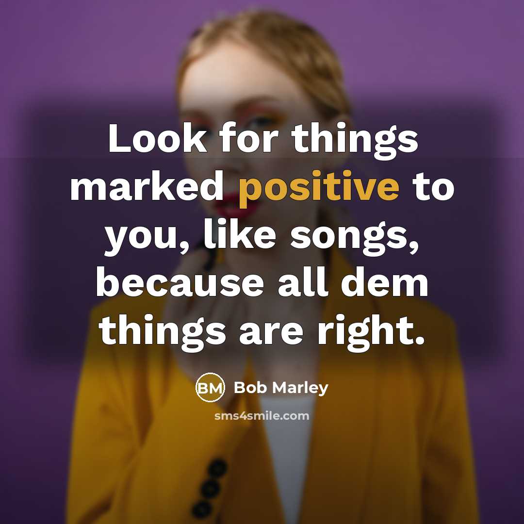 “Look for things marked positive to you, like songs, because…” quote by Bob Marley