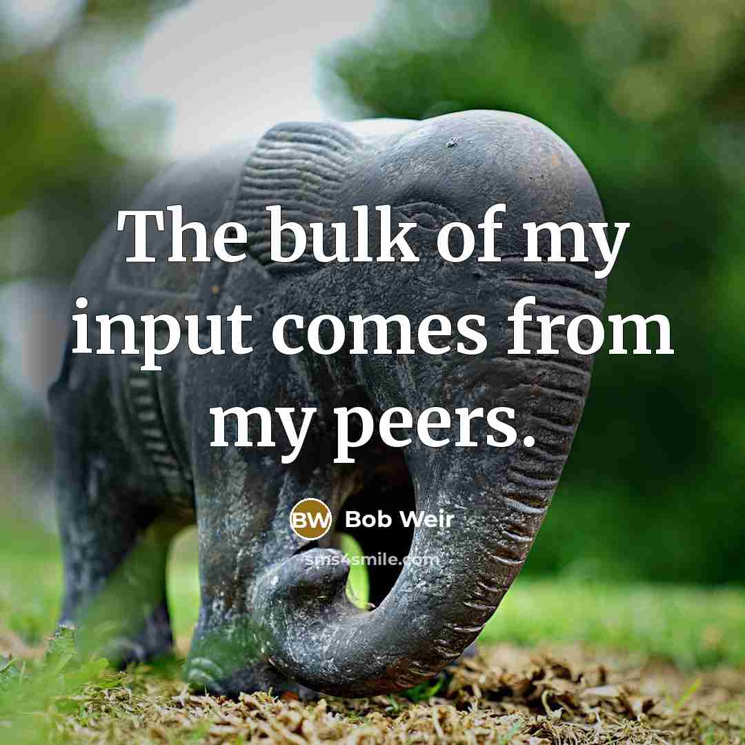 “The bulk of my input comes from my peers.…” quote by Bob Weir