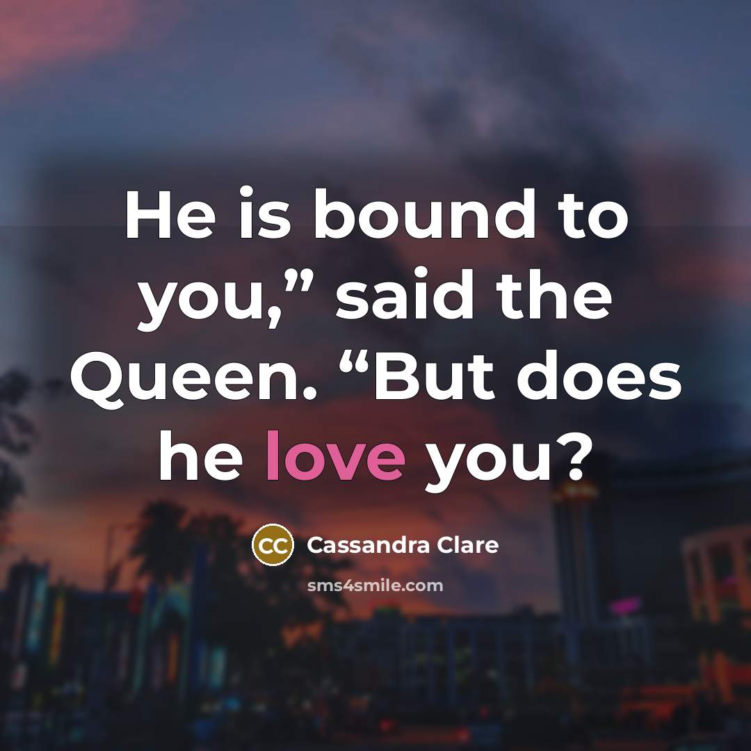“He is bound to you,” said the Queen. “But does he love you?” quote by Cassandra Clare