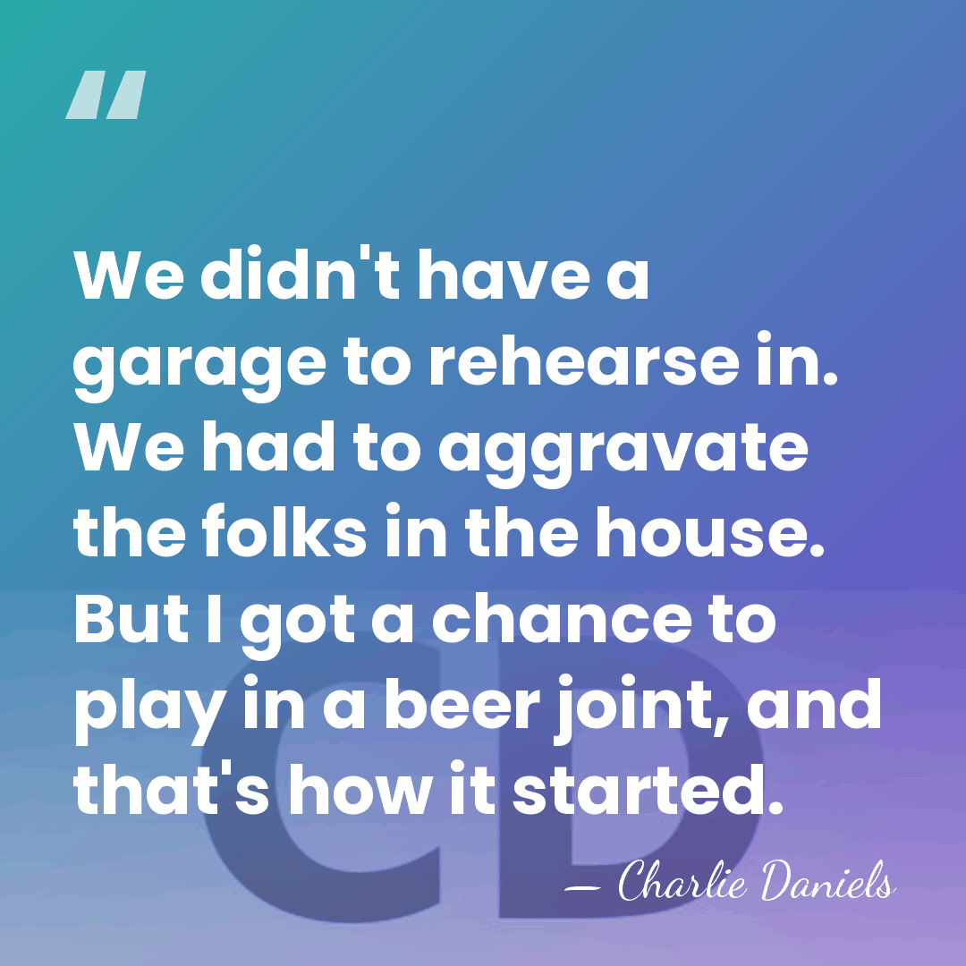 We didn't have a garage to rehearse in. We had to aggravate&hellip; - Charlie Daniels